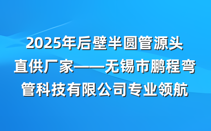 2025年后壁半圆管源头直供厂家——无锡市鹏程弯管科技有限公司专业领航