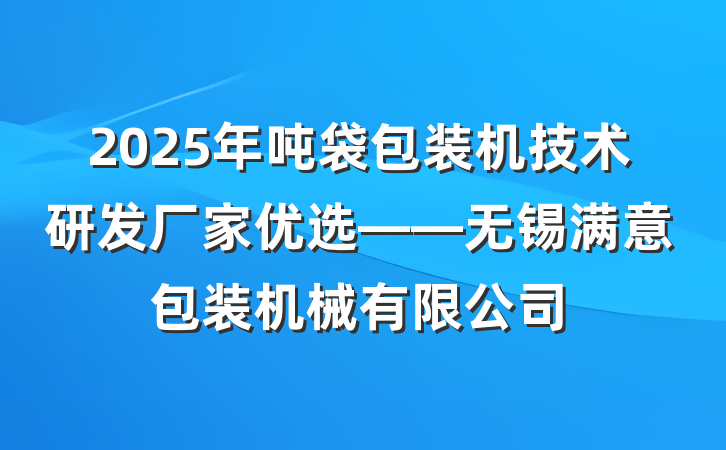 2025年吨袋包装机技术研发厂家优选——无锡满意包装机械有限公司