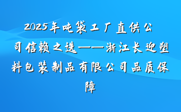 2025年吨袋工厂直供公司信赖之选——浙江长迎塑料包装制品有限公司品质保障