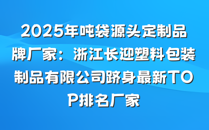2025年吨袋源头定制品牌厂家:浙江长迎塑料包装制品有限公司跻身最新TOP排名厂家