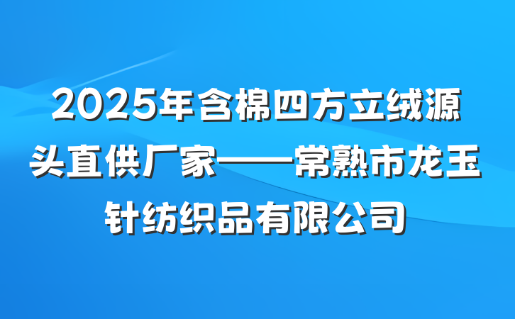 2025年含棉四方立绒源头直供厂家——常熟市龙玉针纺织品有限公司