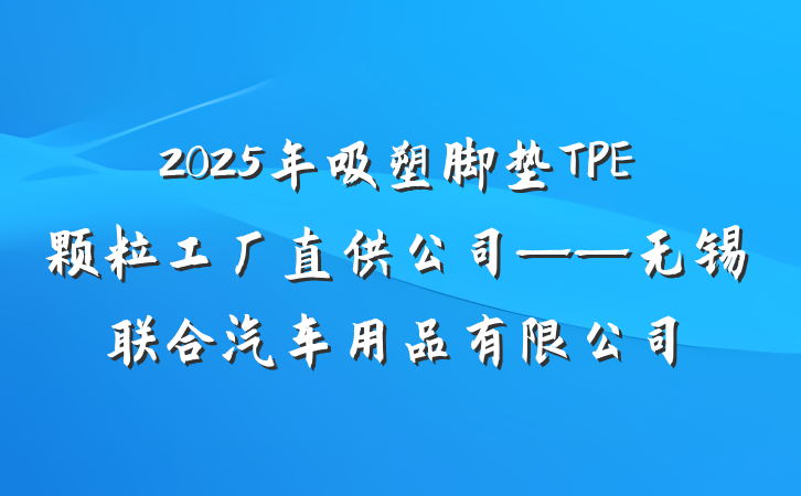 2025年吸塑脚垫TPE颗粒工厂直供公司——无锡联合汽车用品有限公司
