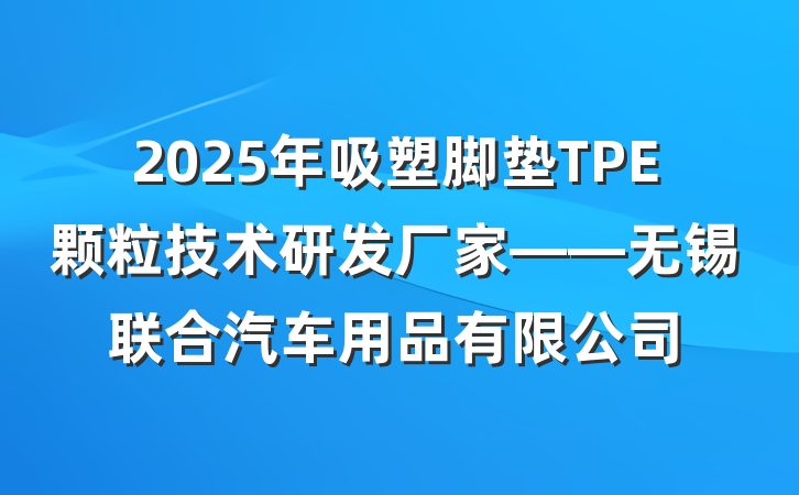 2025年吸塑脚垫TPE颗粒技术研发厂家——无锡联合汽车用品有限公司