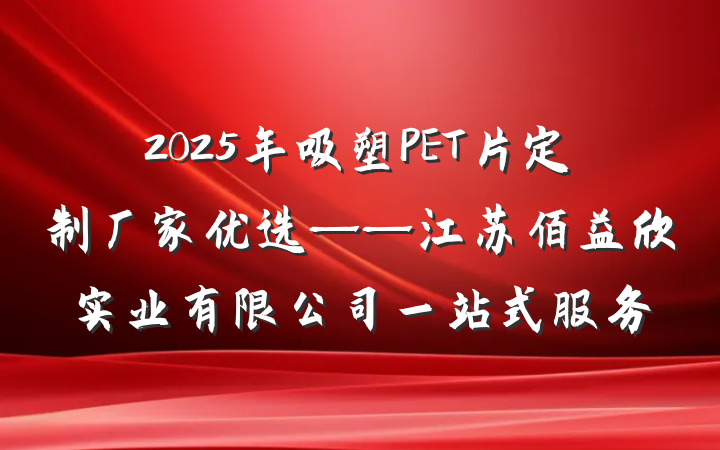2025年吸塑PET片定制厂家优选——江苏佰益欣实业有限公司一站式服务