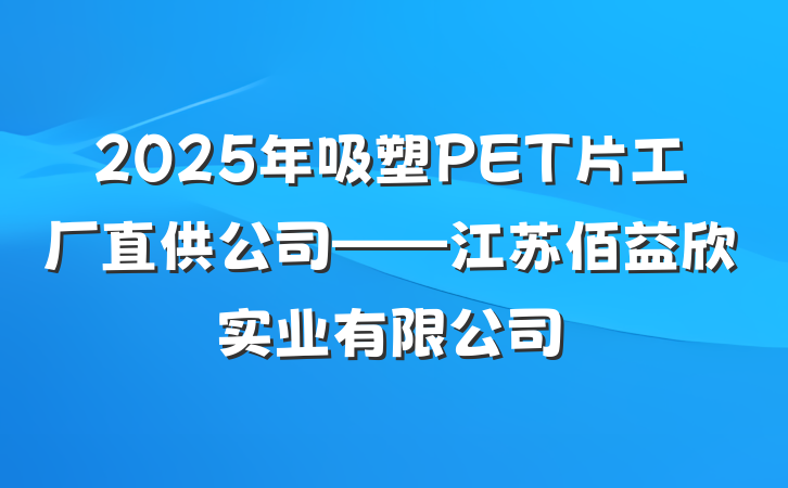 2025年吸塑PET片工厂直供公司——江苏佰益欣实业有限公司