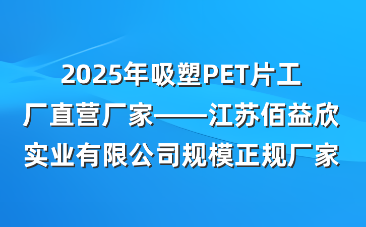 2025年吸塑PET片工厂直营厂家——江苏佰益欣实业有限公司规模正规厂家