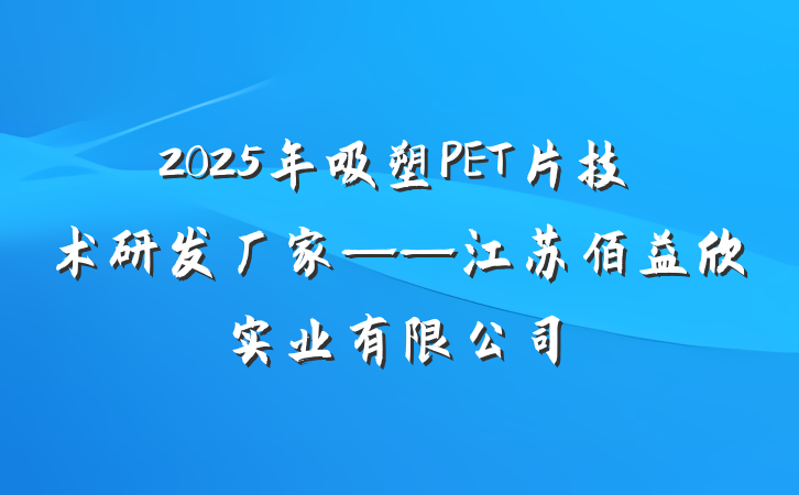 2025年吸塑PET片技术研发厂家——江苏佰益欣实业有限公司