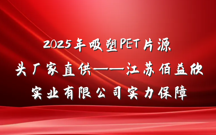 2025年吸塑PET片源头厂家直供——江苏佰益欣实业有限公司实力保障