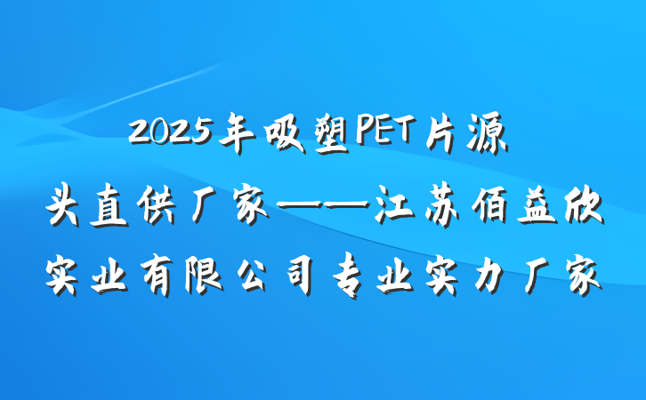 2025年吸塑PET片源头直供厂家——江苏佰益欣实业有限公司专业实力厂家