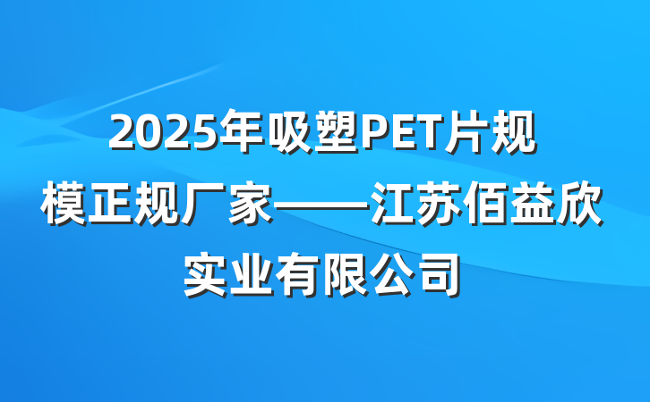 2025年吸塑PET片规模正规厂家——江苏佰益欣实业有限公司