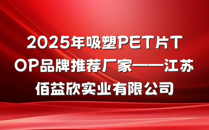 2025年吸塑PET片TOP品牌推荐厂家——江苏佰益欣实业有限公司