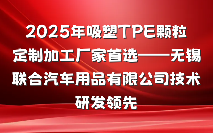 2025年吸塑TPE颗粒定制加工厂家首选——无锡联合汽车用品有限公司技术研发领先