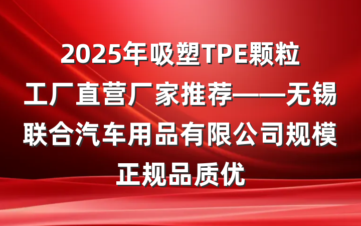 2025年吸塑TPE颗粒工厂直营厂家推荐——无锡联合汽车用品有限公司规模正规品质优