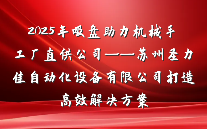 2025年吸盘助力机械手工厂直供公司——苏州圣力佳自动化设备有限公司打造高效解决方案