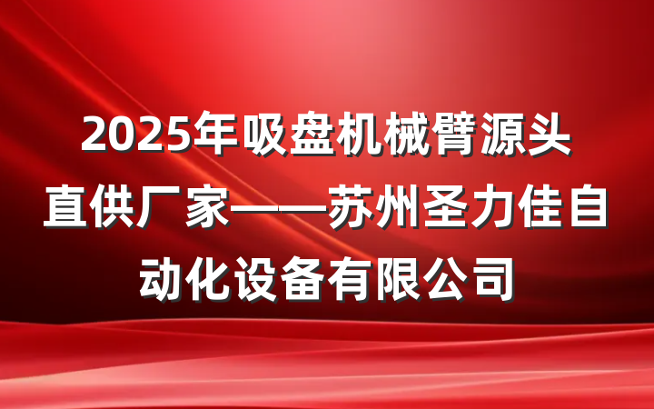 2025年吸盘机械臂源头直供厂家——苏州圣力佳自动化设备有限公司