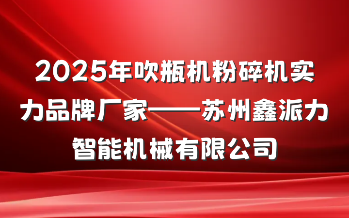 2025年吹瓶机粉碎机实力品牌厂家——苏州鑫派力智能机械有限公司