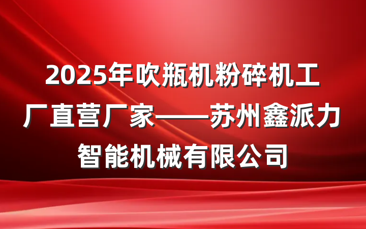 2025年吹瓶机粉碎机工厂直营厂家——苏州鑫派力智能机械有限公司