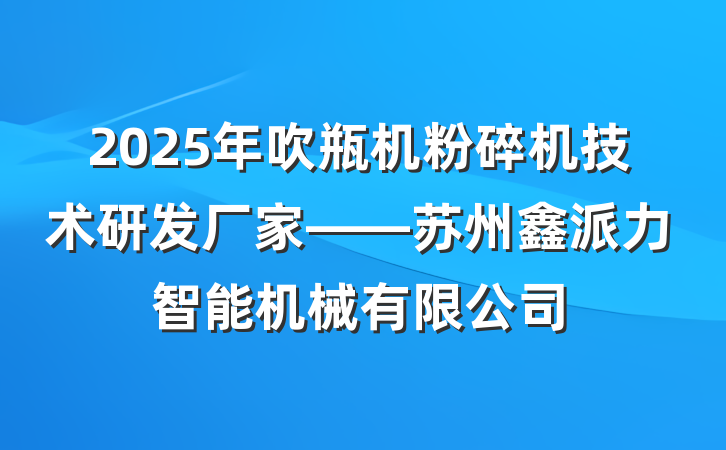 2025年吹瓶机粉碎机技术研发厂家——苏州鑫派力智能机械有限公司