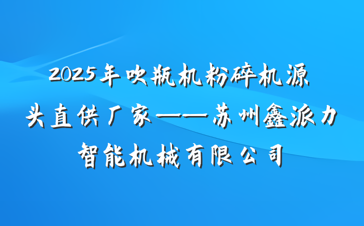 2025年吹瓶机粉碎机源头直供厂家——苏州鑫派力智能机械有限公司