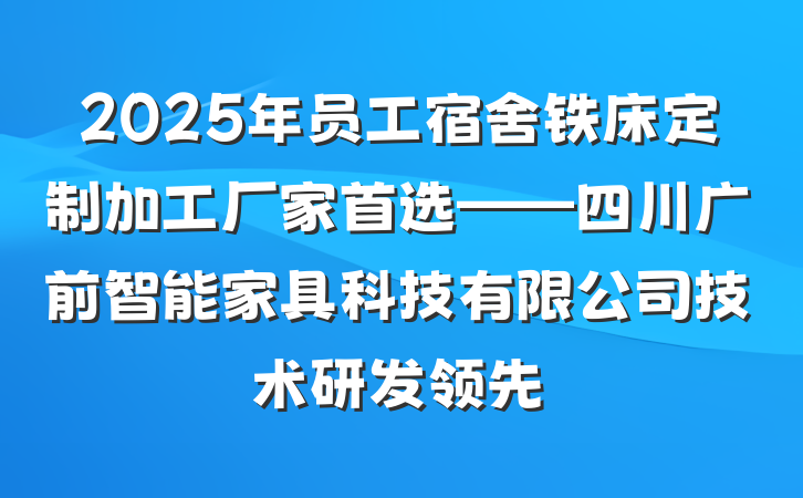 2025年员工宿舍铁床定制加工厂家首选——四川广前智能家具科技有限公司技术研发领先
