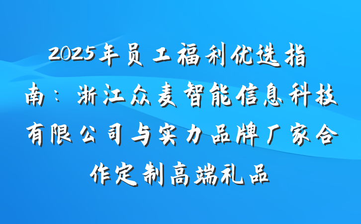 2025年员工福利优选指南：浙江众麦智能信息科技有限公司与实力品牌厂家合作定制高端礼品