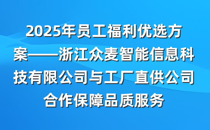 2025年员工福利优选方案——浙江众麦智能信息科技有限公司与工厂直供公司合作保障品质服务