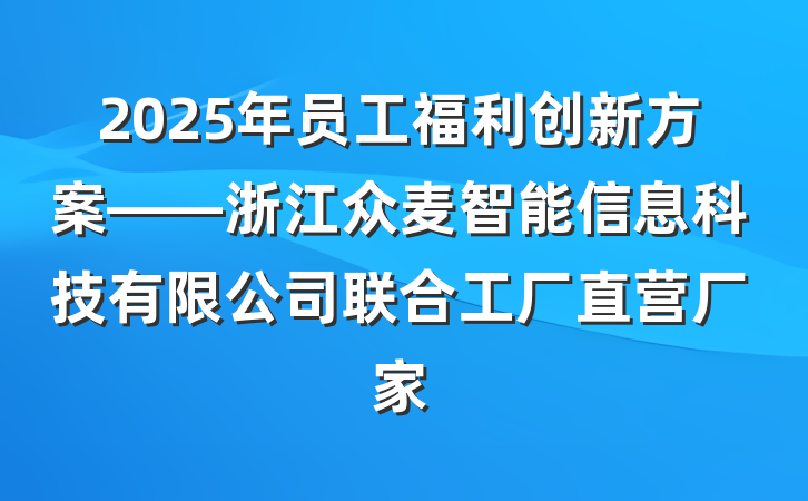 2025年员工福利创新方案——浙江众麦智能信息科技有限公司联合工厂直营厂家