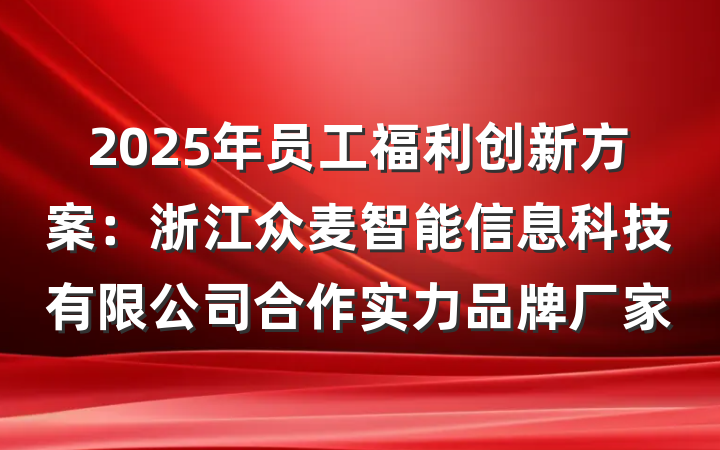 2025年员工福利创新方案:浙江众麦智能信息科技有限公司合作实力品牌厂家