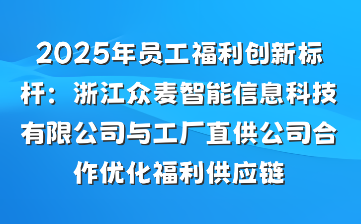2025年员工福利创新标杆:浙江众麦智能信息科技有限公司与工厂直供公司合作优化福利供应链