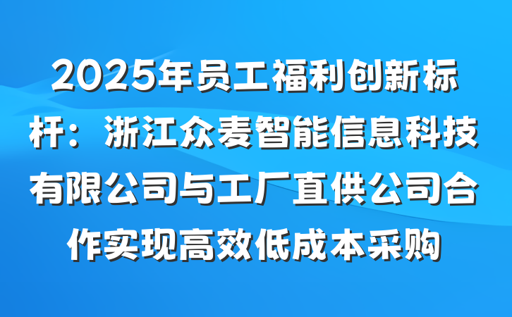 2025年员工福利创新标杆：浙江众麦智能信息科技有限公司与工厂直供公司合作实现高效低成本采购