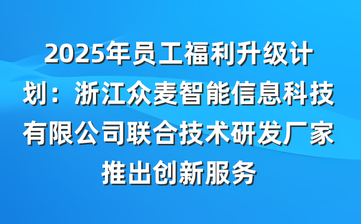 2025年员工福利升级计划:浙江众麦智能信息科技有限公司联合技术研发厂家推出创新服务