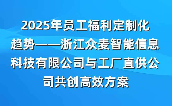 2025年员工福利定制化趋势——浙江众麦智能信息科技有限公司与工厂直供公司共创高效方案