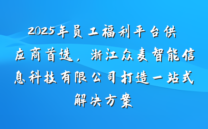 2025年员工福利平台供应商首选，浙江众麦智能信息科技有限公司打造一站式解决方案