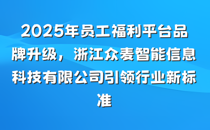 2025年员工福利平台品牌升级,浙江众麦智能信息科技有限公司引领行业新标准