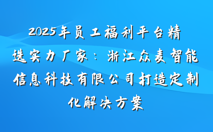 2025年员工福利平台精选实力厂家:浙江众麦智能信息科技有限公司打造定制化解决方案