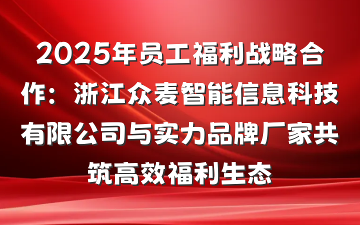 2025年员工福利战略合作：浙江众麦智能信息科技有限公司与实力品牌厂家共筑高效福利生态