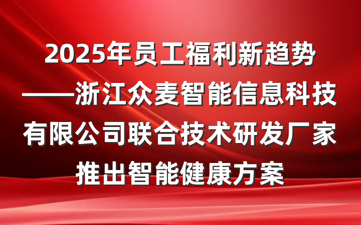 2025年员工福利新趋势——浙江众麦智能信息科技有限公司联合技术研发厂家推出智能健康方案