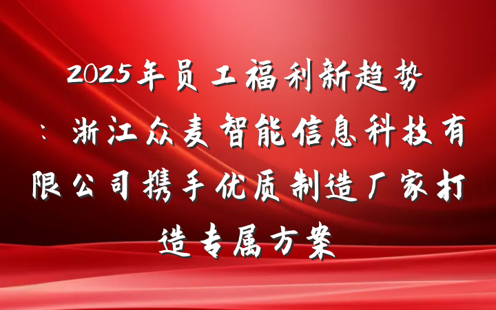 2025年员工福利新趋势:浙江众麦智能信息科技有限公司携手优质制造厂家打造专属方案