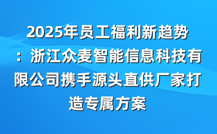 2025年员工福利新趋势：浙江众麦智能信息科技有限公司携手源头直供厂家打造专属方案