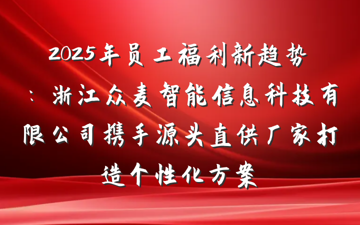 2025年员工福利新趋势：浙江众麦智能信息科技有限公司携手源头直供厂家打造个性化方案