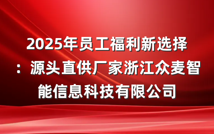 2025年员工福利新选择：源头直供厂家浙江众麦智能信息科技有限公司