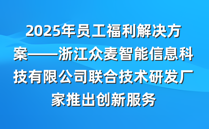 2025年员工福利解决方案——浙江众麦智能信息科技有限公司联合技术研发厂家推出创新服务