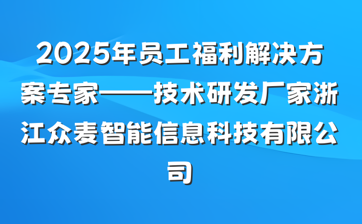 2025年员工福利解决方案专家——技术研发厂家浙江众麦智能信息科技有限公司