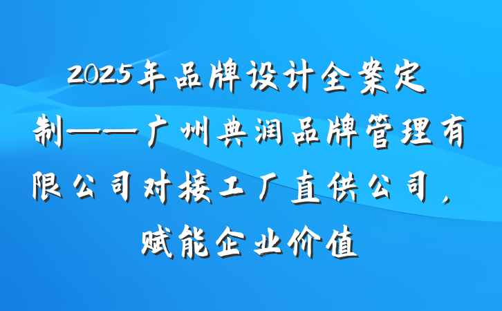 2025年品牌设计全案定制——广州典润品牌管理有限公司对接工厂直供公司,赋能企业价值