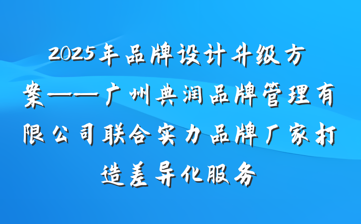2025年品牌设计升级方案——广州典润品牌管理有限公司联合实力品牌厂家打造差异化服务
