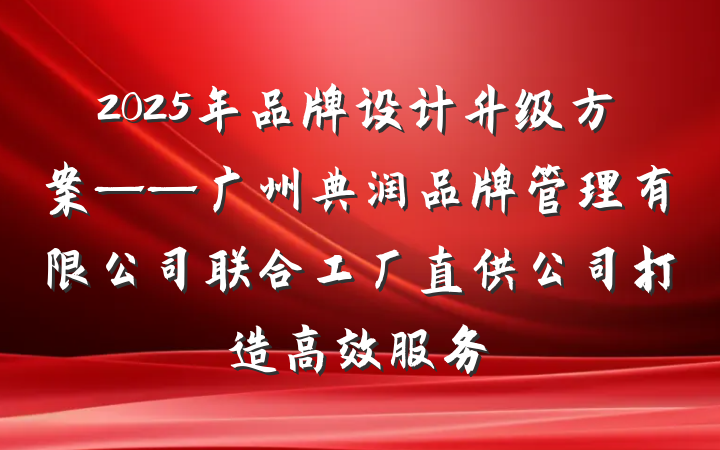 2025年品牌设计升级方案——广州典润品牌管理有限公司联合工厂直供公司打造高效服务