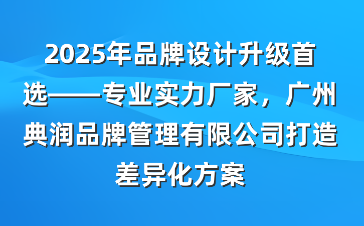 2025年品牌设计升级首选——专业实力厂家,广州典润品牌管理有限公司打造差异化方案
