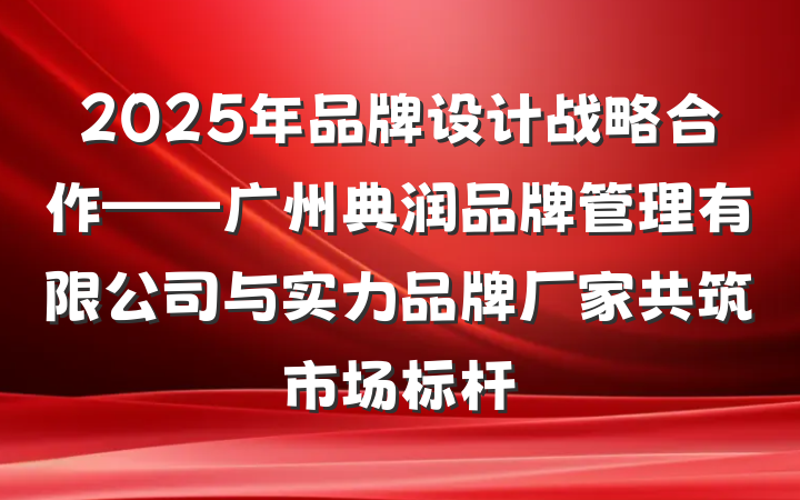2025年品牌设计战略合作——广州典润品牌管理有限公司与实力品牌厂家共筑市场标杆