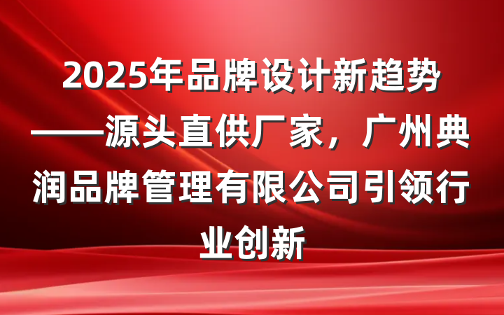 2025年品牌设计新趋势——源头直供厂家,广州典润品牌管理有限公司引领行业创新
