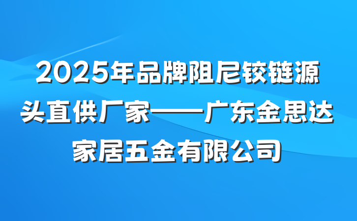 2025年品牌阻尼铰链源头直供厂家——广东金思达家居五金有限公司